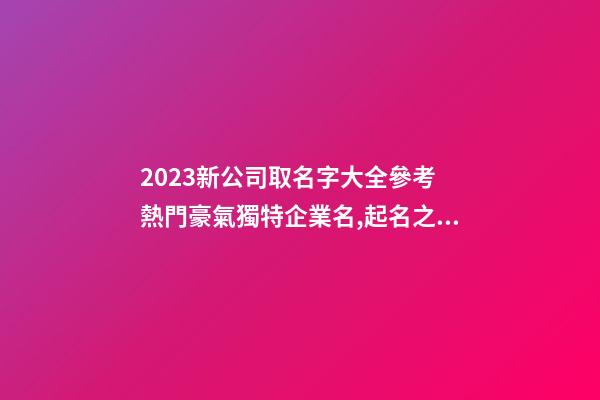 2023新公司取名字大全參考 熱門豪氣獨特企業名,起名之家